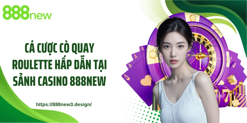Cá cược cò quay Roulette hấp dẫn tại sảnh casino 888NEW