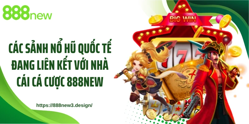 Các sảnh nổ hũ quốc tế đang liên kết với nhà cái cá cược 888NEW