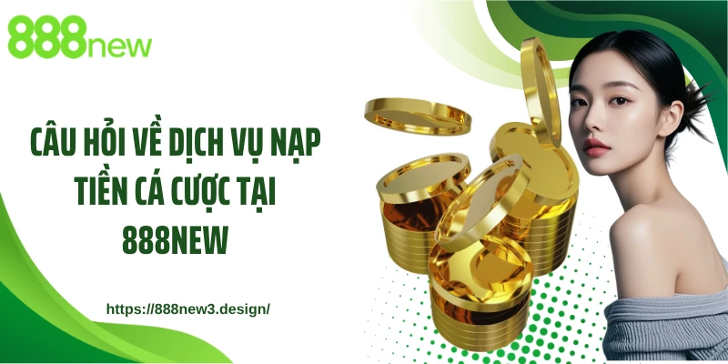 Câu hỏi về dịch vụ nạp tiền cá cược tại 888NEW