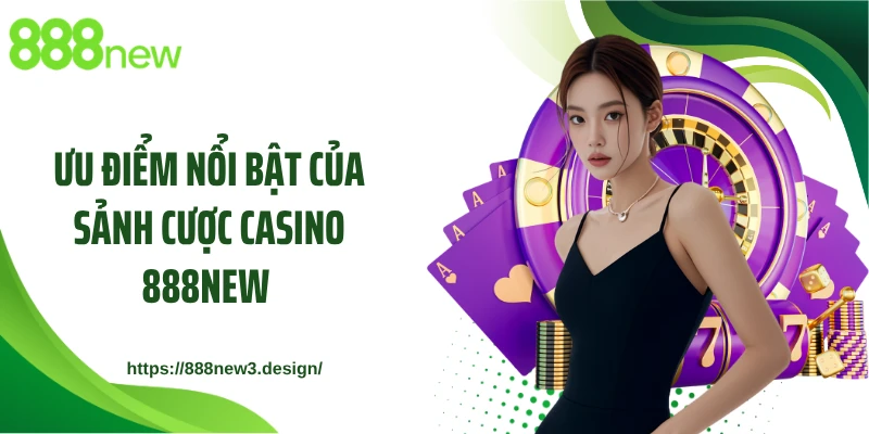Ưu điểm nổi bật của sảnh cược casino 888NEW