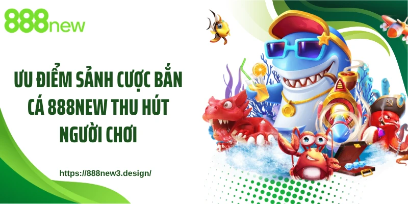 Ưu điểm sảnh cược bắn cá 888NEW thu hút người chơi